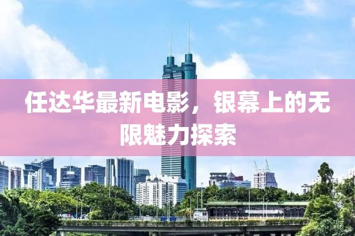 任達華最新電影，銀幕上的無限魅力探索
