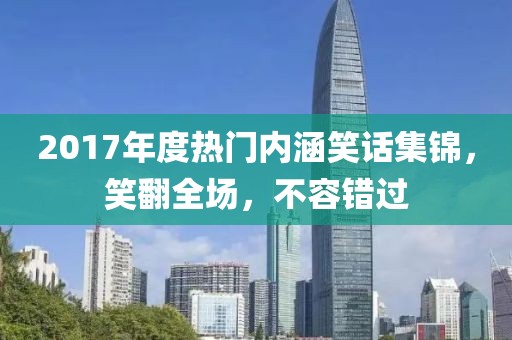 2017年度熱門內(nèi)涵笑話集錦，笑翻全場(chǎng)，不容錯(cuò)過(guò)