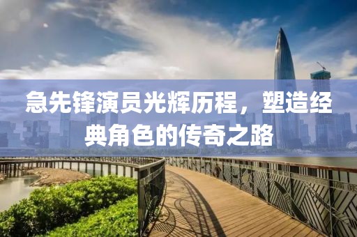 急先鋒演員光輝歷程，塑造經(jīng)典角色的傳奇之路
