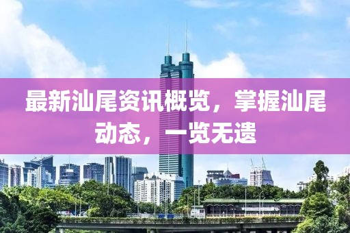 最新汕尾資訊概覽，掌握汕尾動(dòng)態(tài)，一覽無(wú)遺