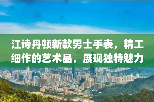 江詩(shī)丹頓新款男士手表，精工細(xì)作的藝術(shù)品，展現(xiàn)獨(dú)特魅力