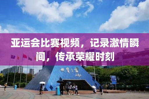 亞運會比賽視頻，記錄激情瞬間，傳承榮耀時刻