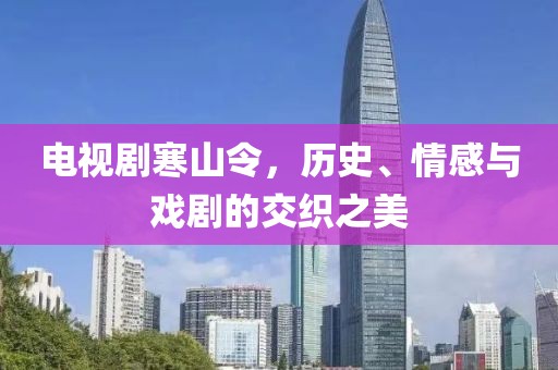 電視劇寒山令，歷史、情感與戲劇的交織之美
