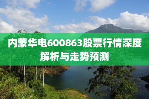內(nèi)蒙華電600863股票行情深度解析與走勢(shì)預(yù)測(cè)