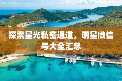探索星光私密通道，明星微信號(hào)大全匯總