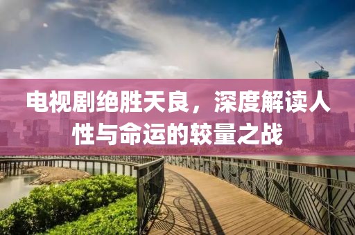 電視劇絕勝天良，深度解讀人性與命運的較量之戰(zhàn)