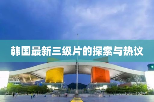 韓國(guó)最新三級(jí)片的探索與熱議