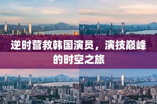 逆時(shí)營(yíng)救韓國(guó)演員，演技巔峰的時(shí)空之旅