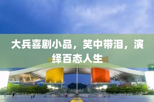 大兵喜劇小品，笑中帶淚，演繹百態(tài)人生