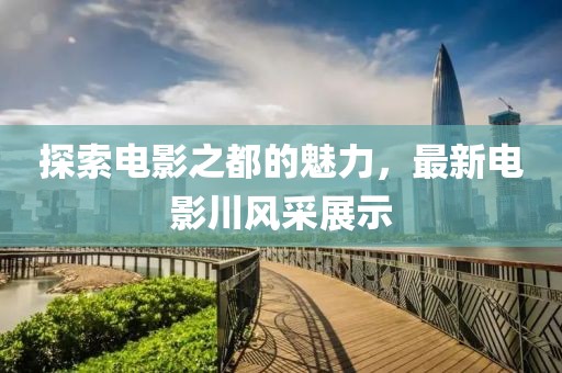 探索電影之都的魅力，最新電影川風(fēng)采展示