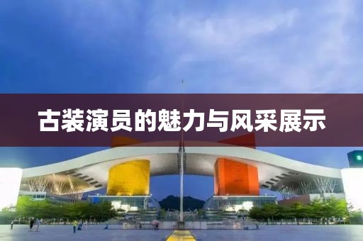 古裝演員的魅力與風(fēng)采展示