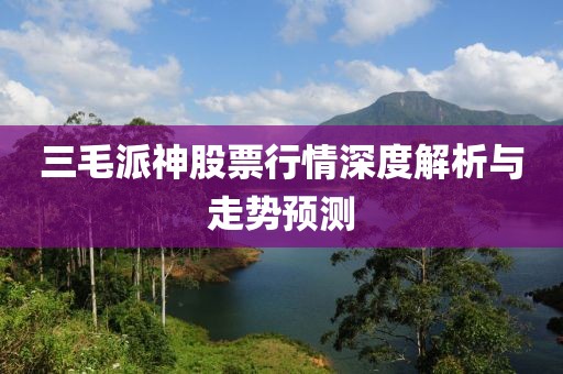 三毛派神股票行情深度解析與走勢(shì)預(yù)測(cè)
