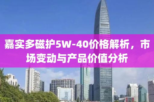 嘉實(shí)多磁護(hù)5W-40價(jià)格解析，市場變動(dòng)與產(chǎn)品價(jià)值分析