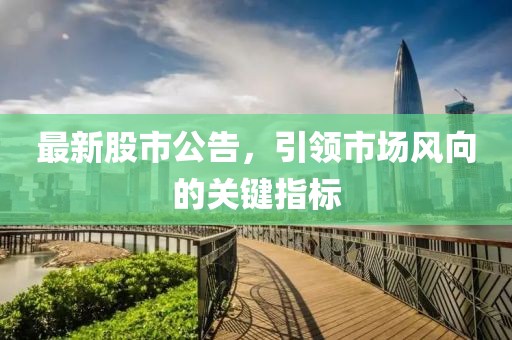 最新股市公告，引領(lǐng)市場(chǎng)風(fēng)向的關(guān)鍵指標(biāo)