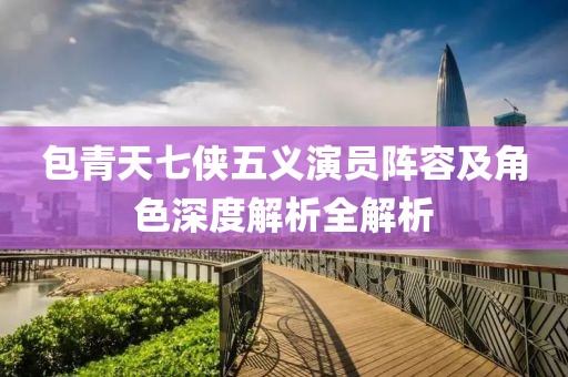 包青天七俠五義演員陣容及角色深度解析全解析