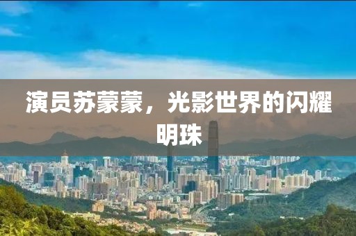 演員蘇蒙蒙，光影世界的閃耀明珠