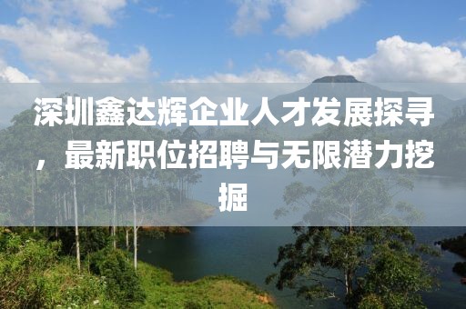 深圳鑫達(dá)輝企業(yè)人才發(fā)展探尋，最新職位招聘與無限潛力挖掘