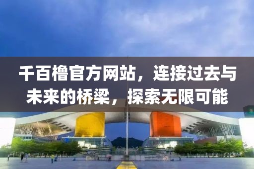 千百櫓官方網(wǎng)站，連接過去與未來的橋梁，探索無限可能