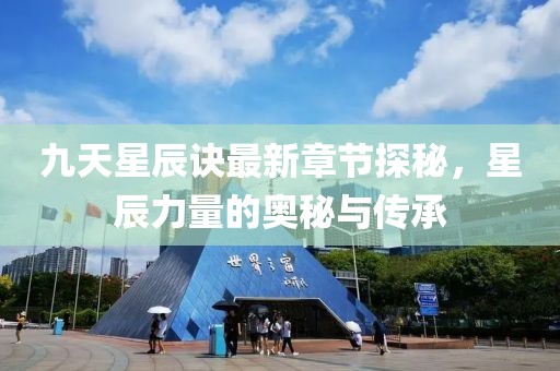 九天星辰訣最新章節(jié)探秘，星辰力量的奧秘與傳承