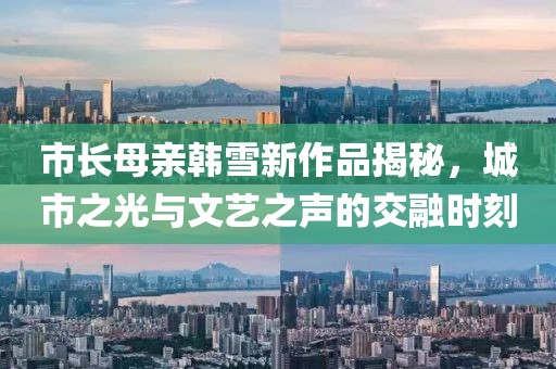 市長(zhǎng)母親韓雪新作品揭秘，城市之光與文藝之聲的交融時(shí)刻