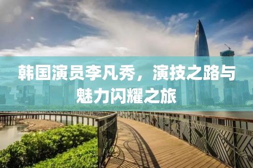 韓國(guó)演員李凡秀，演技之路與魅力閃耀之旅