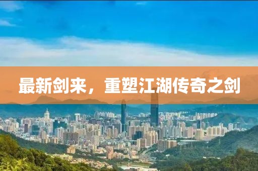 最新劍來，重塑江湖傳奇之劍