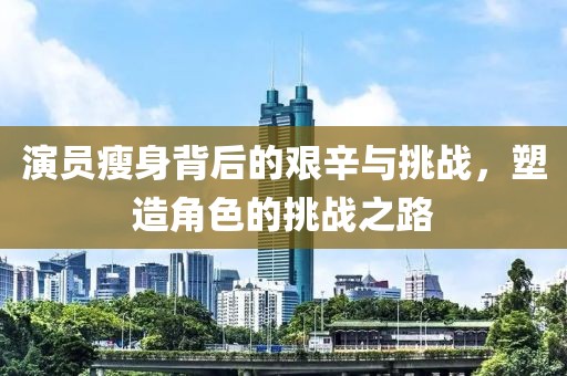 演員瘦身背后的艱辛與挑戰(zhàn)，塑造角色的挑戰(zhàn)之路