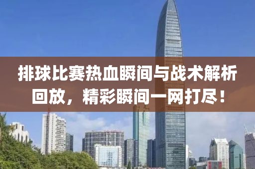排球比賽熱血瞬間與戰(zhàn)術(shù)解析回放，精彩瞬間一網(wǎng)打盡！
