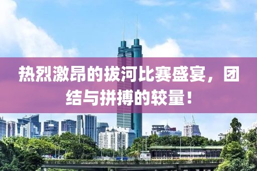 熱烈激昂的拔河比賽盛宴，團(tuán)結(jié)與拼搏的較量！