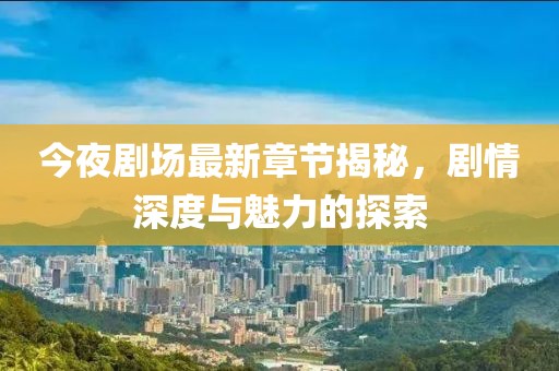 今夜劇場(chǎng)最新章節(jié)揭秘，劇情深度與魅力的探索