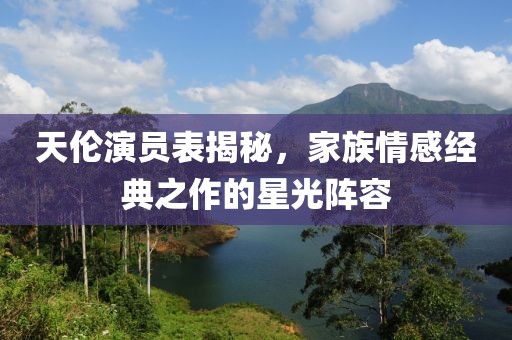 天倫演員表揭秘，家族情感經(jīng)典之作的星光陣容