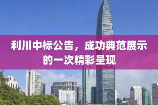 利川中標(biāo)公告，成功典范展示的一次精彩呈現(xiàn)