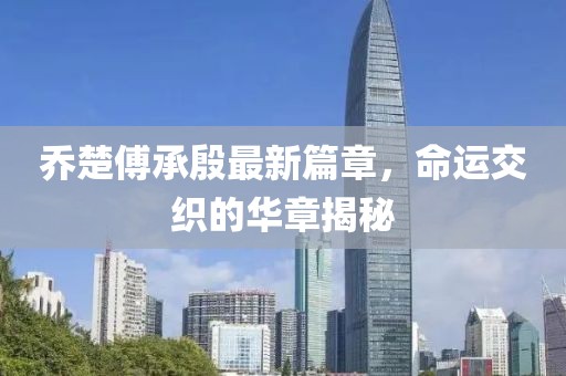 喬楚傅承殷最新篇章，命運交織的華章揭秘
