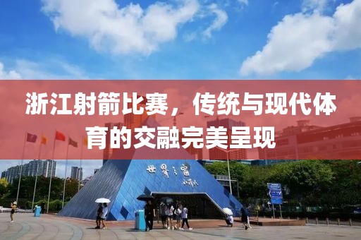 浙江射箭比賽，傳統(tǒng)與現(xiàn)代體育的交融完美呈現(xiàn)