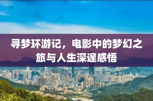 尋夢環(huán)游記，電影中的夢幻之旅與人生深邃感悟