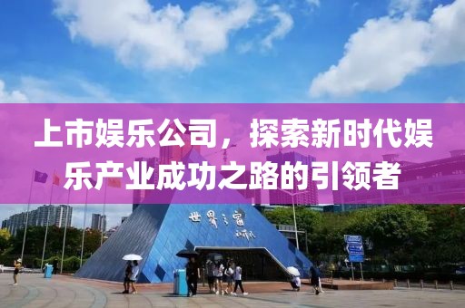 上市娛樂公司，探索新時代娛樂產(chǎn)業(yè)成功之路的引領(lǐng)者