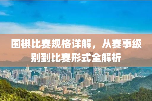 圍棋比賽規(guī)格詳解，從賽事級別到比賽形式全解析
