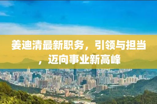 姜迪清最新職務(wù)，引領(lǐng)與擔(dān)當(dāng)，邁向事業(yè)新高峰