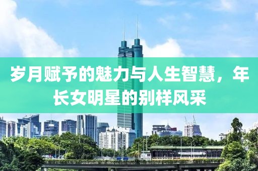 歲月賦予的魅力與人生智慧，年長女明星的別樣風(fēng)采