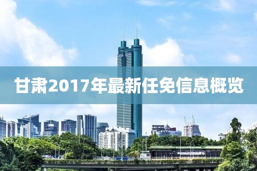 甘肅2017年最新任免信息概覽