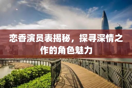 戀香演員表揭秘，探尋深情之作的角色魅力