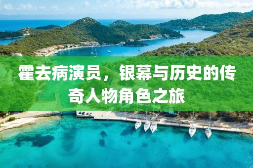 霍去病演員，銀幕與歷史的傳奇人物角色之旅