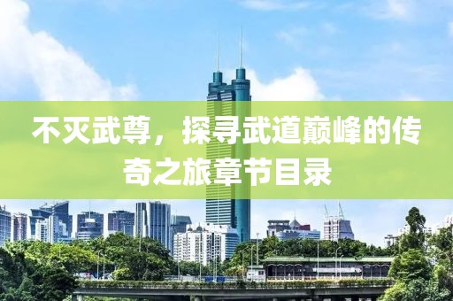 不滅武尊，探尋武道巔峰的傳奇之旅章節(jié)目錄