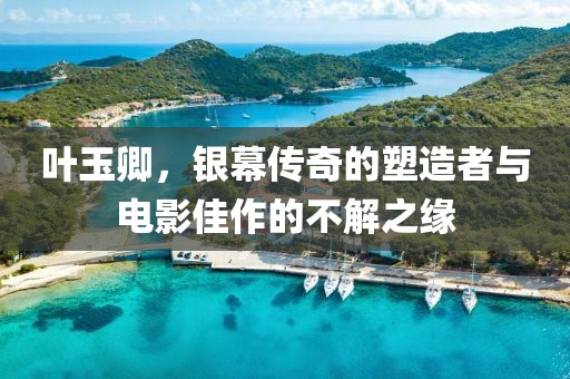 葉玉卿，銀幕傳奇的塑造者與電影佳作的不解之緣