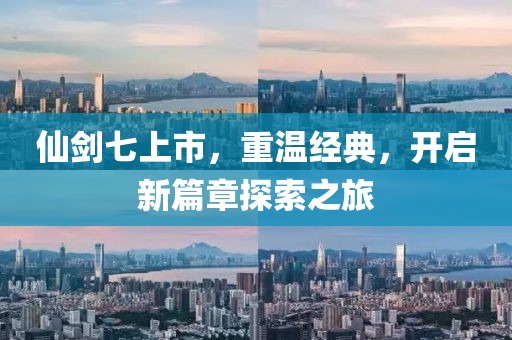 仙劍七上市，重溫經(jīng)典，開啟新篇章探索之旅