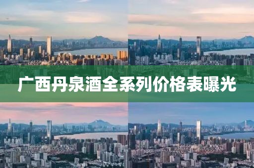 廣西丹泉酒全系列價(jià)格表曝光