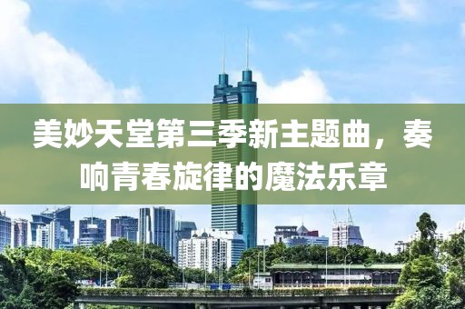 美妙天堂第三季新主題曲，奏響青春旋律的魔法樂(lè)章