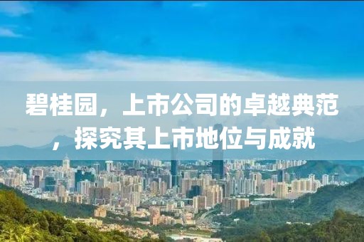 碧桂園，上市公司的卓越典范，探究其上市地位與成就