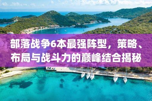 部落戰(zhàn)爭(zhēng)6本最強(qiáng)陣型，策略、布局與戰(zhàn)斗力的巔峰結(jié)合揭秘