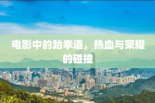電影中的跆拳道，熱血與榮耀的碰撞